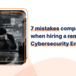 7 mistakes companies make when hiring a remote Cybersecurity Engineer